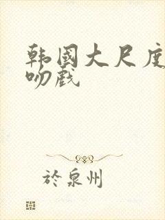 韩国大尺度床戏吻戏