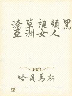 潦草视频黑人搞亚洲女人