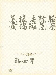 怎样去除脸上的黄褐斑怎么去掉