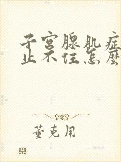 子宫腺肌症出血止不住怎么办