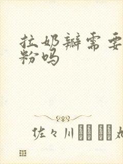 拉奶瓣需要换奶粉吗