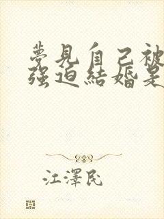 梦见自己被家人强迫结婚是什么意思