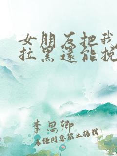 女朋友把我删除拉黑还能挽回吗?