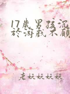 17岁男孩沉迷于游戏不愿意上学怎么办