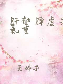 肝郁 脾虚 湿气重