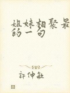 姐妹相聚最经典的一句