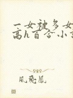 一女被多女调教高h百合小说
