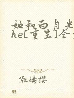 她和白月光男神he[重生]全文免费阅读