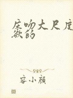 床吻大尺度视频欲的