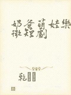 奶爸萌娃乐翻天微短剧