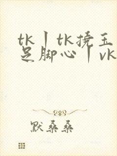 tk丨tk挠玉足脚心丨vk
