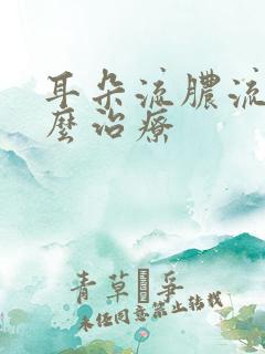 耳朵流脓流水怎么治疗