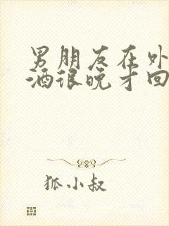 男朋友在外面喝酒很晚才回来