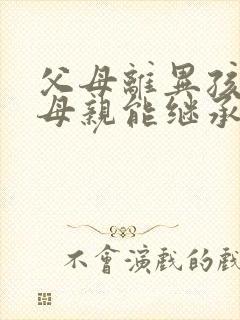 父母离异孩子跟母亲能继承父亲的遗产吗