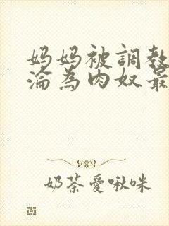 妈妈被调教喷水沦为肉奴最新章节