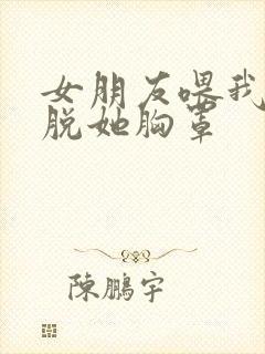 女朋友喂我乳我脱她胸罩