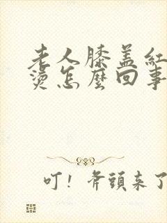 老人膝盖红肿发烫怎么回事