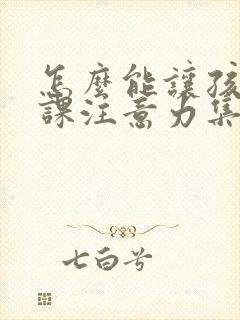 怎么能让孩子上课注意力集中认真听讲