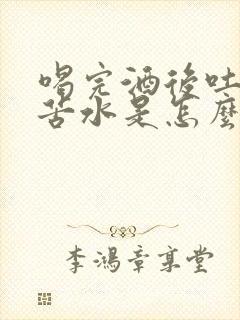 喝完酒后吐黄水苦水是怎么回事