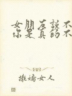 女朋友说不喜欢你是真的不喜欢吗