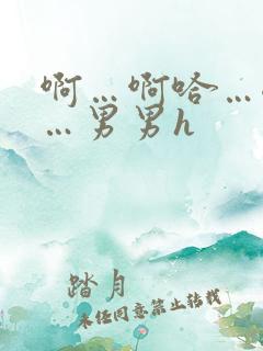 啊…啊哈…嗯啊…男男h