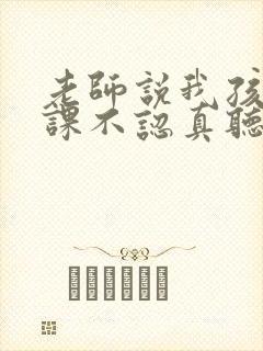 老师说我孩子上课不认真听讲我该怎么说