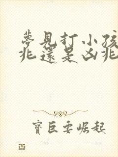 梦见打小孩是吉兆还是凶兆