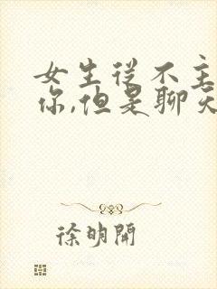 女生从不主动找你,但是聊天会回复