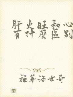 肝火旺和心火旺有什么区别