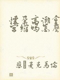 怀孕高潮会引起宫缩吗怎么办