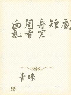 向周舟短剧一口气看完