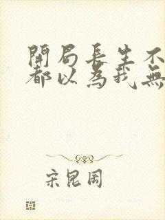 开局长生不死谁都以为我无敌txt