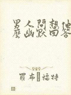 男人问想他吗怎么幽默回答