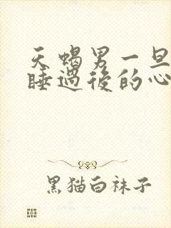 天蝎男一旦和你睡过后的心理