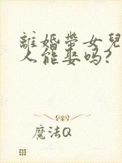 离婚带女儿的女人能娶吗?