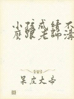 小孩成绩不好怎么跟老师沟通比较好