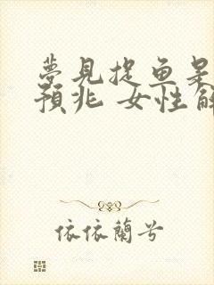 梦见捉鱼是什么预兆 女性解梦