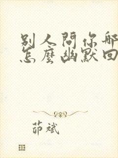 别人问你哪里的怎么幽默回答