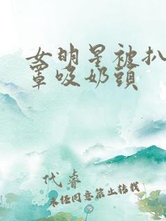 女明星被扒开胸罩吸奶头