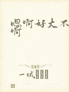 嗯啊好大不要了啊