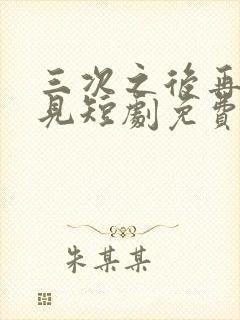 三次之后再也不见短剧免费观看全集