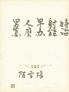 男人早射时间短怎么办能治吗