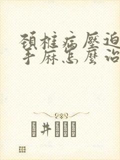 颈椎病压迫神经手麻怎么治疗最好的方法