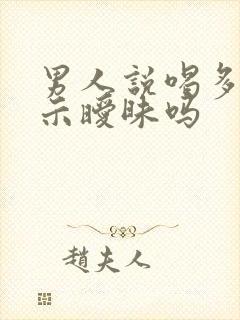 男人说喝多了暗示暧昧吗