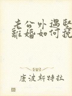 老公外遇坚决要离婚如何挽回