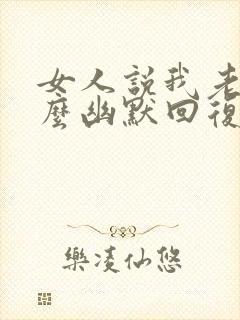 女人说我老了怎么幽默回复