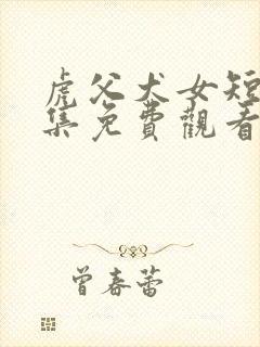 虎父犬女短剧全集免费观看高清