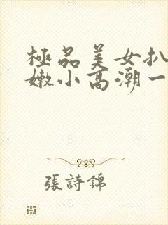 极品美女扒开粉嫩小高潮一