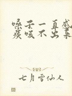 嗓子一直感觉有痰咳不出来咽不下去