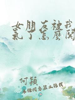 女朋友被我惹生气了怎么哄